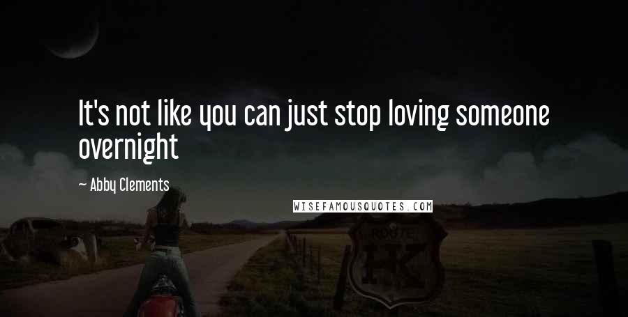 Abby Clements Quotes: It's not like you can just stop loving someone overnight