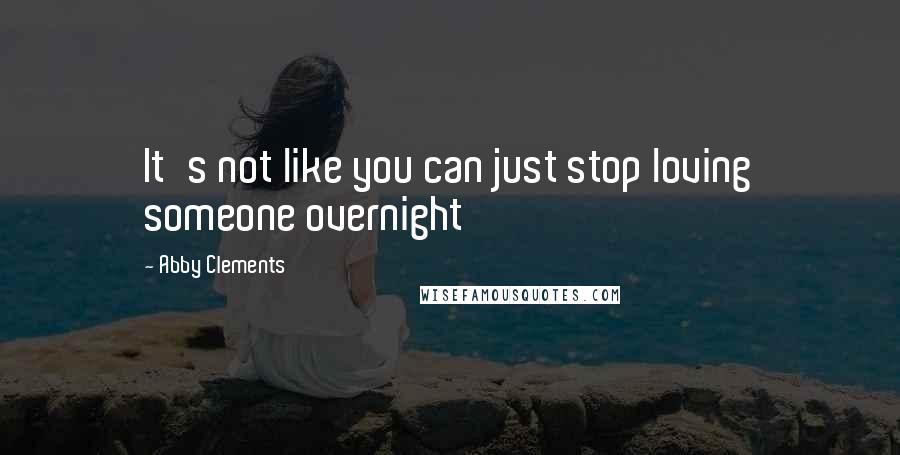 Abby Clements Quotes: It's not like you can just stop loving someone overnight