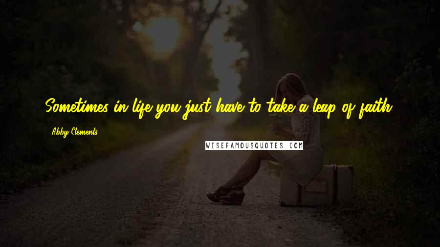 Abby Clements Quotes: Sometimes in life you just have to take a leap of faith.