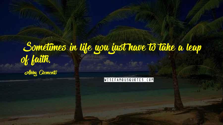 Abby Clements Quotes: Sometimes in life you just have to take a leap of faith.