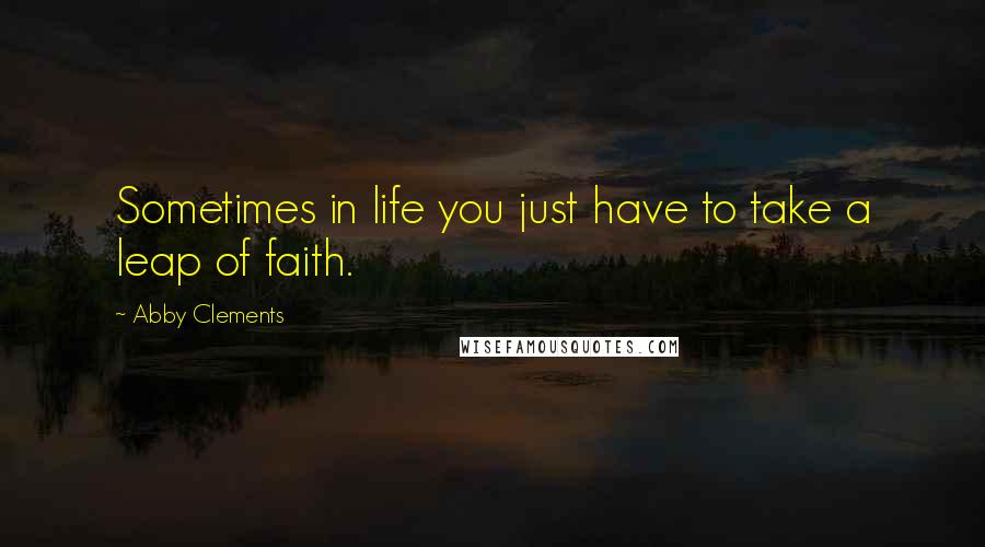 Abby Clements Quotes: Sometimes in life you just have to take a leap of faith.