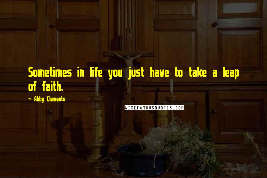 Abby Clements Quotes: Sometimes in life you just have to take a leap of faith.