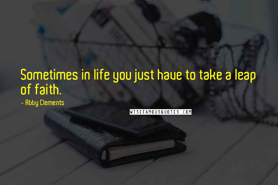 Abby Clements Quotes: Sometimes in life you just have to take a leap of faith.