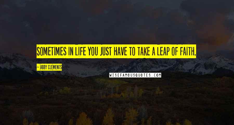 Abby Clements Quotes: Sometimes in life you just have to take a leap of faith.