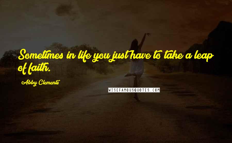Abby Clements Quotes: Sometimes in life you just have to take a leap of faith.