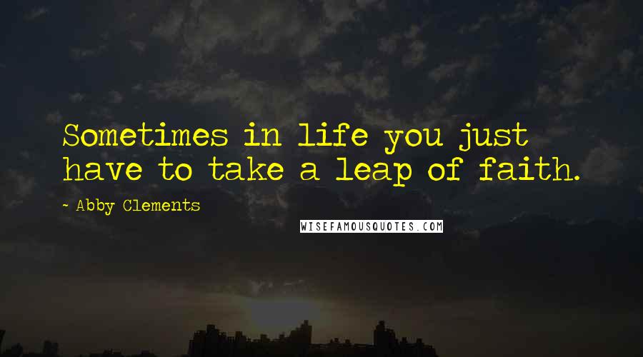 Abby Clements Quotes: Sometimes in life you just have to take a leap of faith.