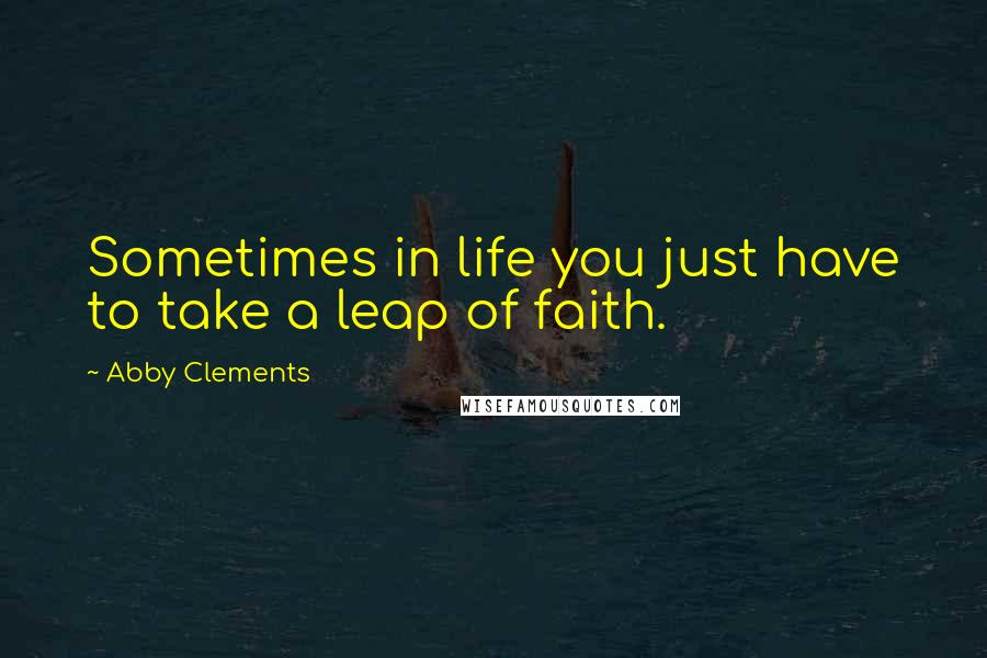 Abby Clements Quotes: Sometimes in life you just have to take a leap of faith.