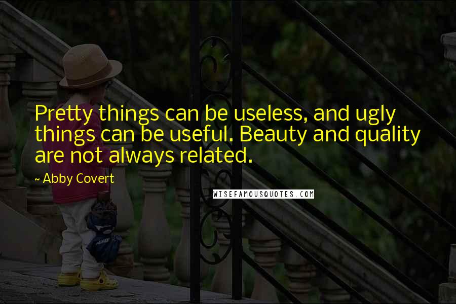 Abby Covert Quotes: Pretty things can be useless, and ugly things can be useful. Beauty and quality are not always related.
