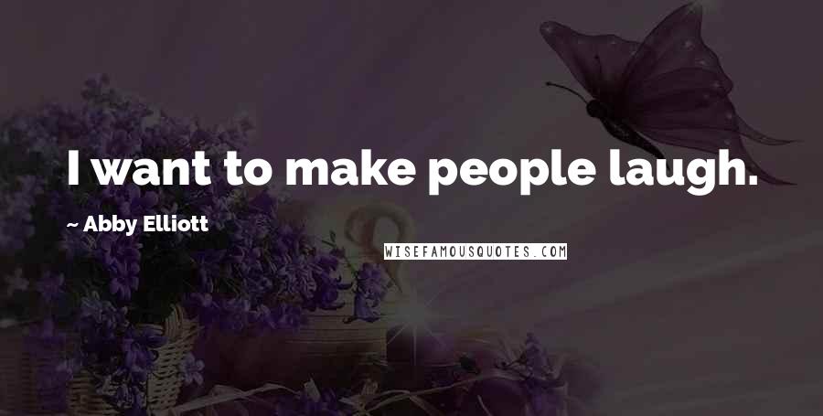 Abby Elliott Quotes: I want to make people laugh.