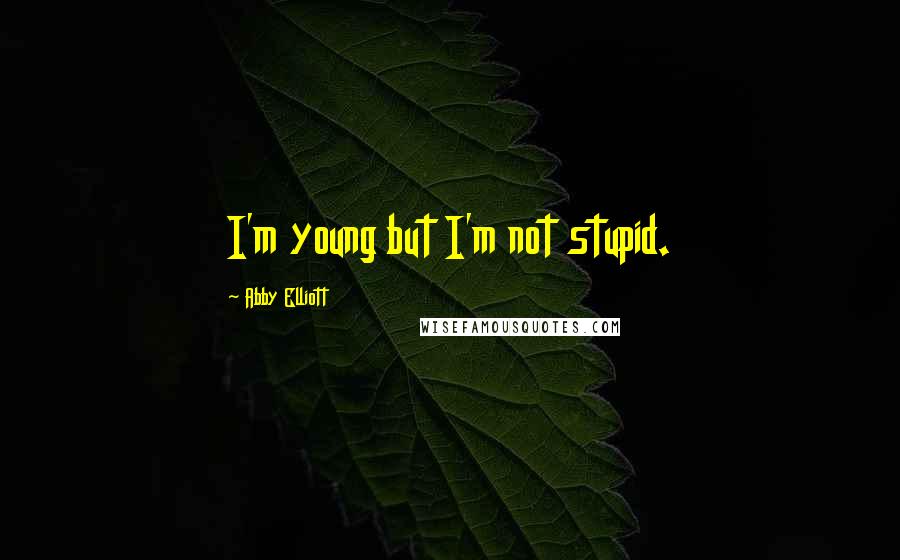 Abby Elliott Quotes: I'm young but I'm not stupid.