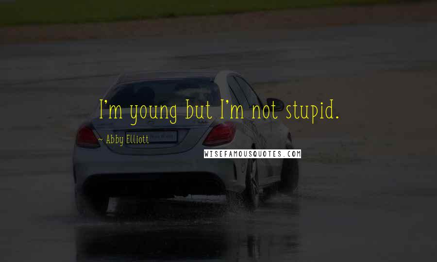Abby Elliott Quotes: I'm young but I'm not stupid.