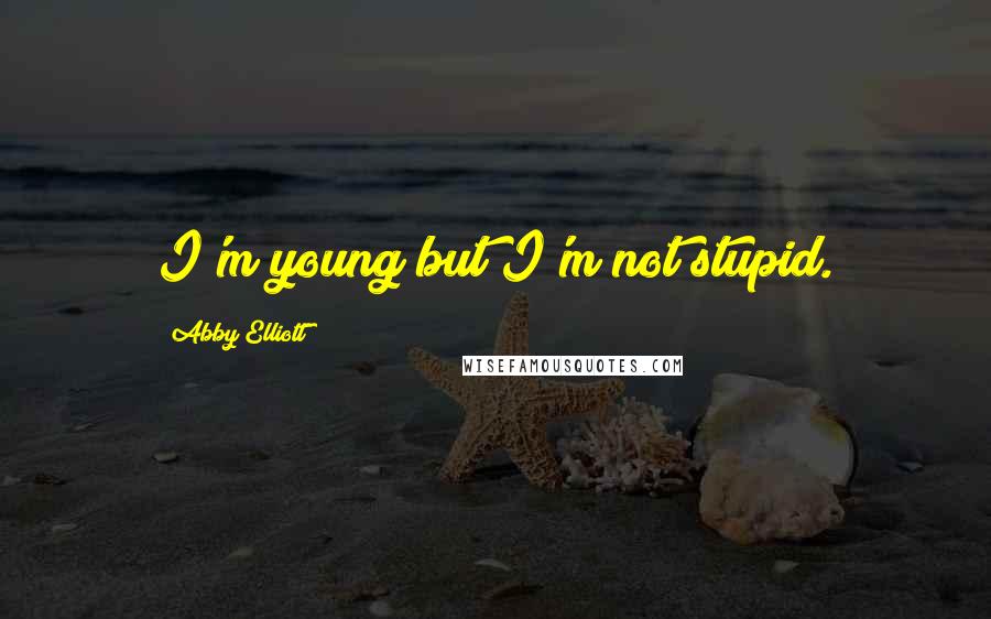 Abby Elliott Quotes: I'm young but I'm not stupid.