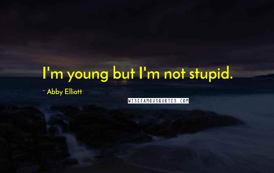 Abby Elliott Quotes: I'm young but I'm not stupid.