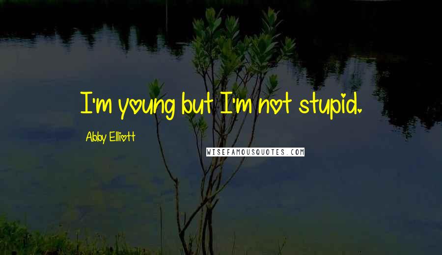 Abby Elliott Quotes: I'm young but I'm not stupid.