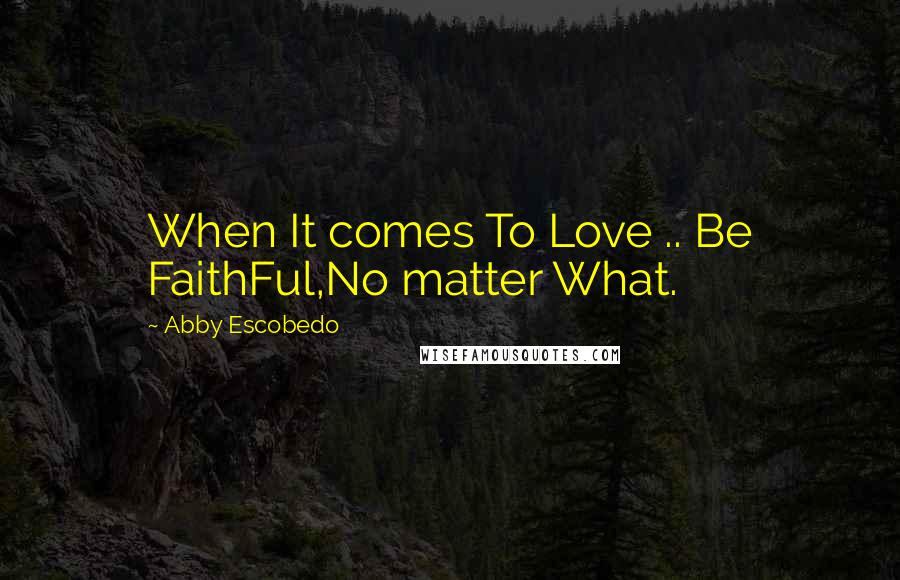 Abby Escobedo Quotes: When It comes To Love .. Be FaithFul,No matter What.