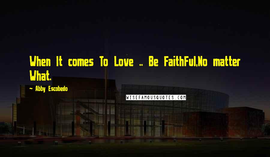 Abby Escobedo Quotes: When It comes To Love .. Be FaithFul,No matter What.