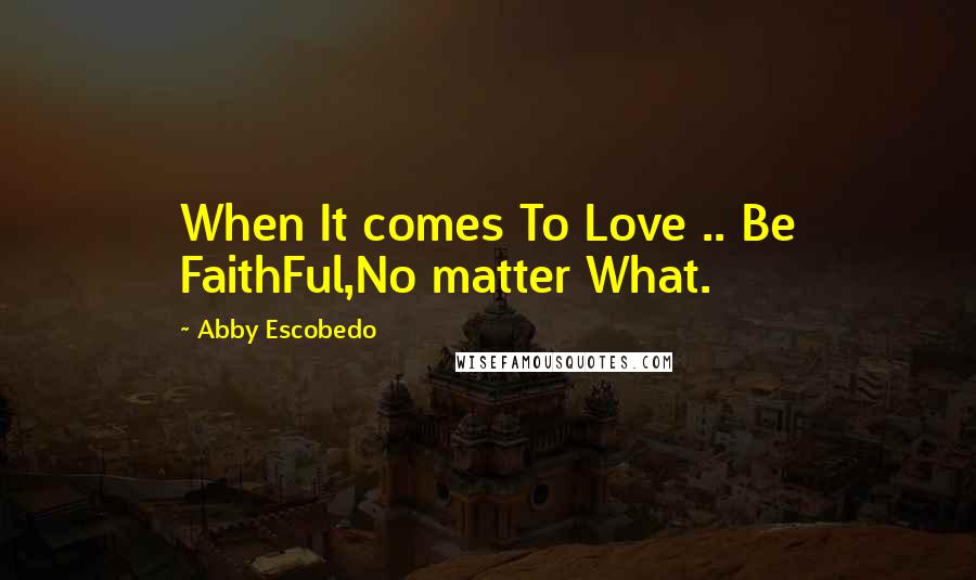 Abby Escobedo Quotes: When It comes To Love .. Be FaithFul,No matter What.