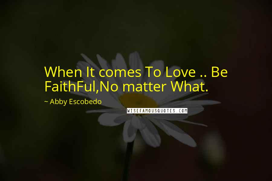 Abby Escobedo Quotes: When It comes To Love .. Be FaithFul,No matter What.