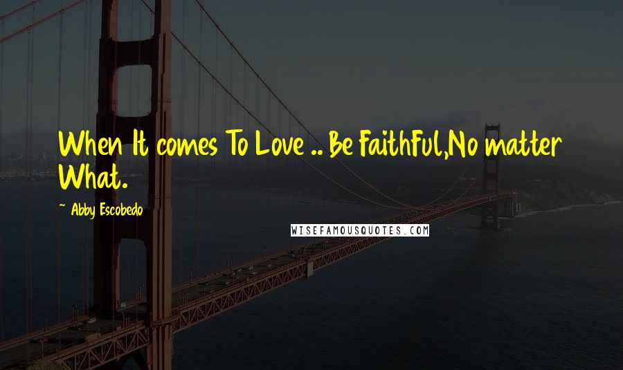 Abby Escobedo Quotes: When It comes To Love .. Be FaithFul,No matter What.