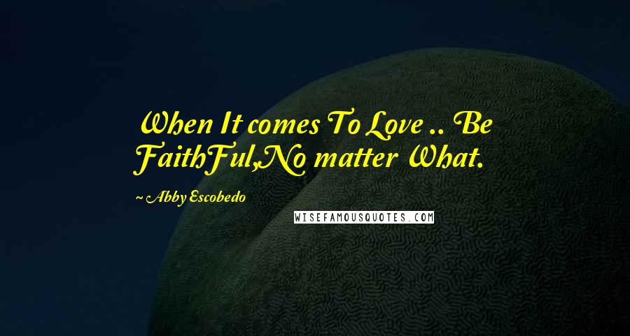 Abby Escobedo Quotes: When It comes To Love .. Be FaithFul,No matter What.