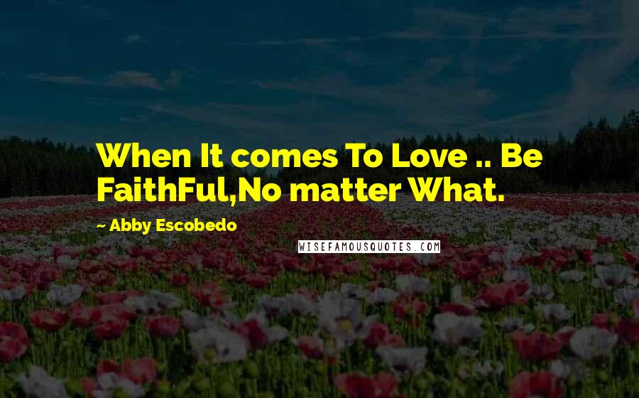 Abby Escobedo Quotes: When It comes To Love .. Be FaithFul,No matter What.