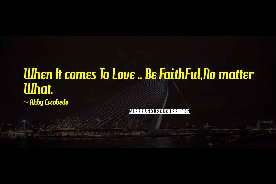 Abby Escobedo Quotes: When It comes To Love .. Be FaithFul,No matter What.