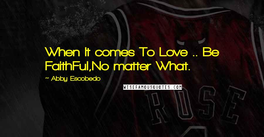Abby Escobedo Quotes: When It comes To Love .. Be FaithFul,No matter What.
