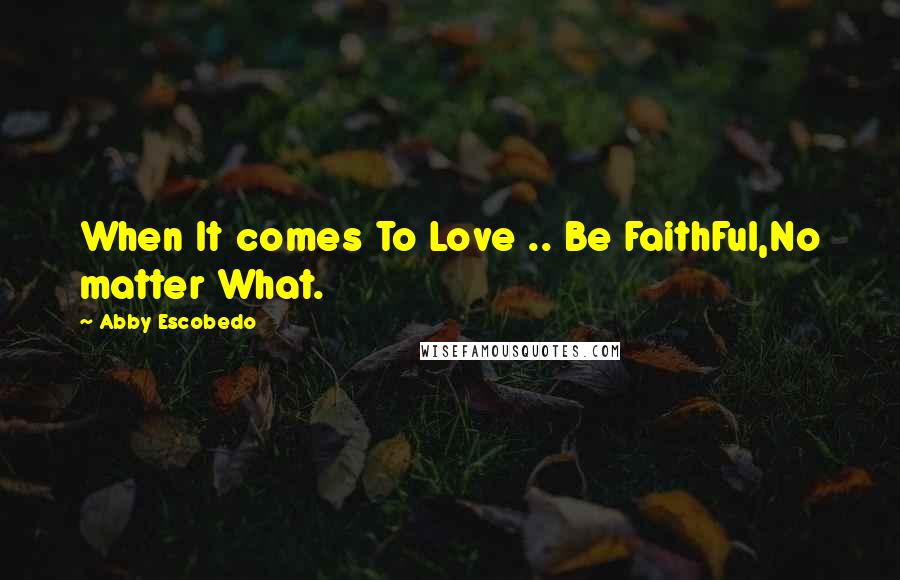 Abby Escobedo Quotes: When It comes To Love .. Be FaithFul,No matter What.