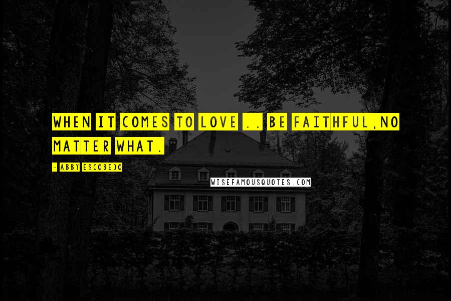 Abby Escobedo Quotes: When It comes To Love .. Be FaithFul,No matter What.