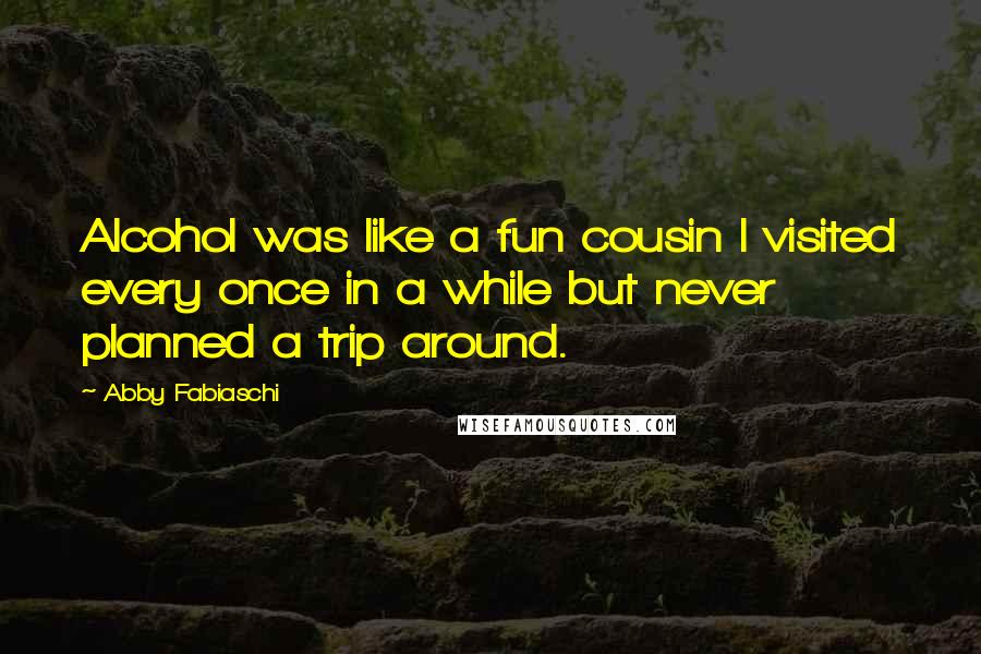 Abby Fabiaschi Quotes: Alcohol was like a fun cousin I visited every once in a while but never planned a trip around.