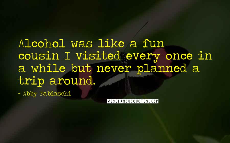 Abby Fabiaschi Quotes: Alcohol was like a fun cousin I visited every once in a while but never planned a trip around.