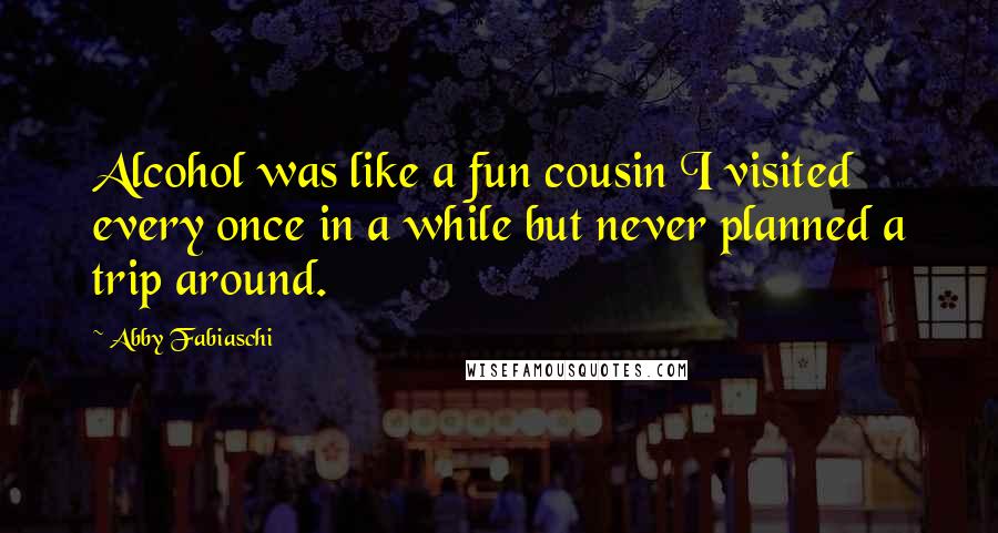 Abby Fabiaschi Quotes: Alcohol was like a fun cousin I visited every once in a while but never planned a trip around.