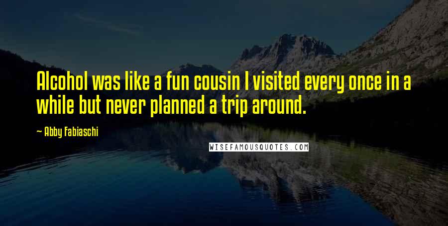 Abby Fabiaschi Quotes: Alcohol was like a fun cousin I visited every once in a while but never planned a trip around.