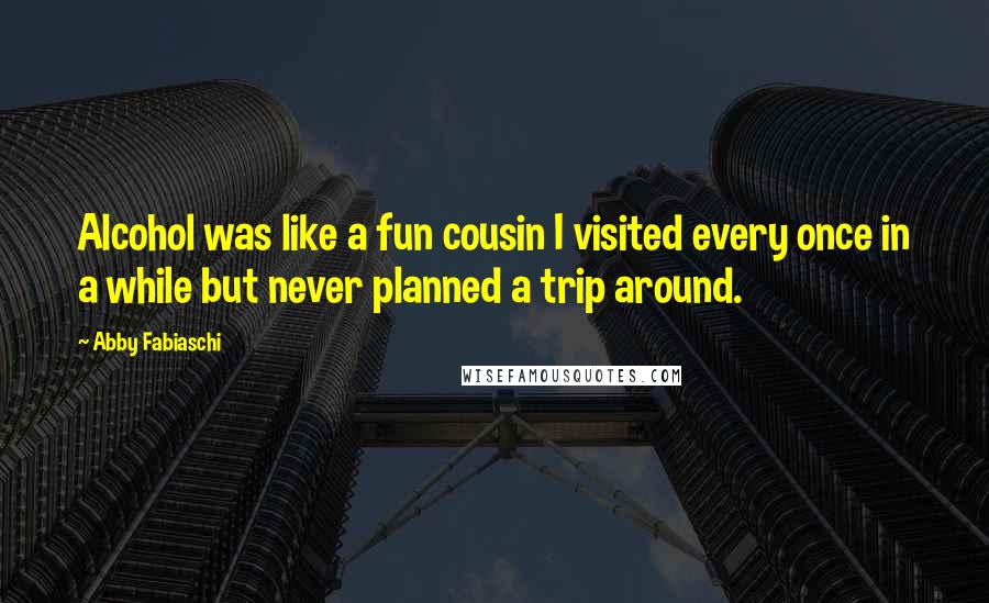 Abby Fabiaschi Quotes: Alcohol was like a fun cousin I visited every once in a while but never planned a trip around.