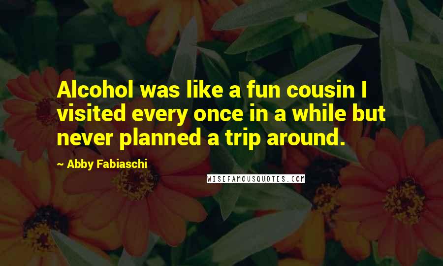 Abby Fabiaschi Quotes: Alcohol was like a fun cousin I visited every once in a while but never planned a trip around.