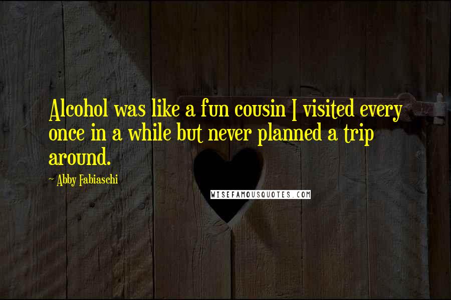 Abby Fabiaschi Quotes: Alcohol was like a fun cousin I visited every once in a while but never planned a trip around.