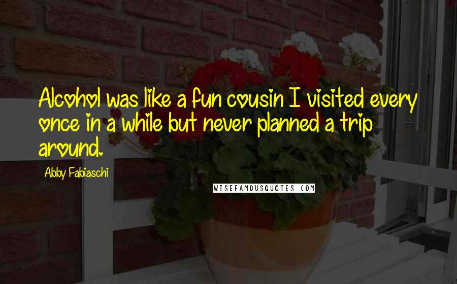 Abby Fabiaschi Quotes: Alcohol was like a fun cousin I visited every once in a while but never planned a trip around.
