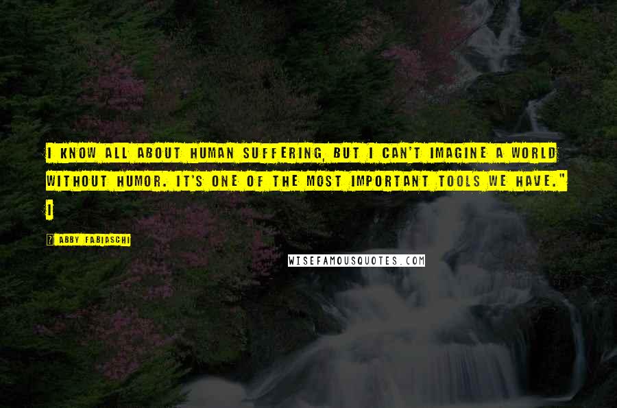Abby Fabiaschi Quotes: I know all about human suffering, but I can't imagine a world without humor. It's one of the most important tools we have." I