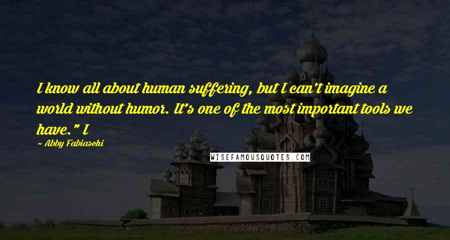 Abby Fabiaschi Quotes: I know all about human suffering, but I can't imagine a world without humor. It's one of the most important tools we have." I