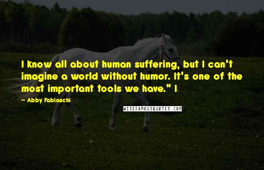 Abby Fabiaschi Quotes: I know all about human suffering, but I can't imagine a world without humor. It's one of the most important tools we have." I