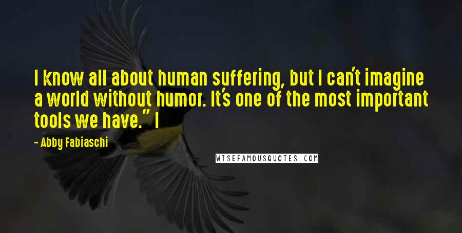 Abby Fabiaschi Quotes: I know all about human suffering, but I can't imagine a world without humor. It's one of the most important tools we have." I