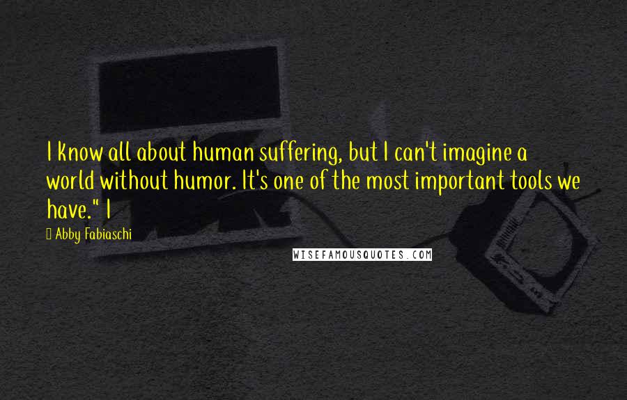 Abby Fabiaschi Quotes: I know all about human suffering, but I can't imagine a world without humor. It's one of the most important tools we have." I
