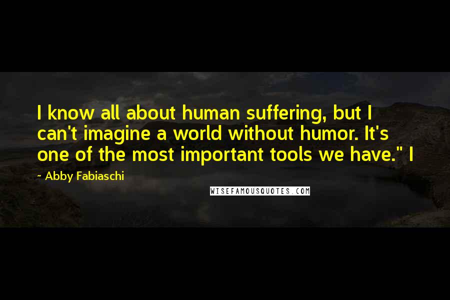 Abby Fabiaschi Quotes: I know all about human suffering, but I can't imagine a world without humor. It's one of the most important tools we have." I