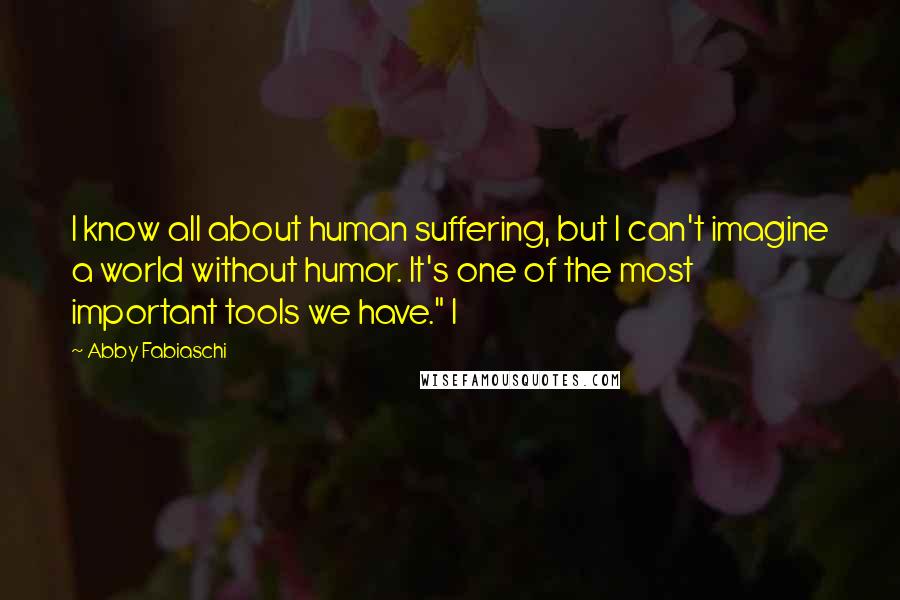 Abby Fabiaschi Quotes: I know all about human suffering, but I can't imagine a world without humor. It's one of the most important tools we have." I