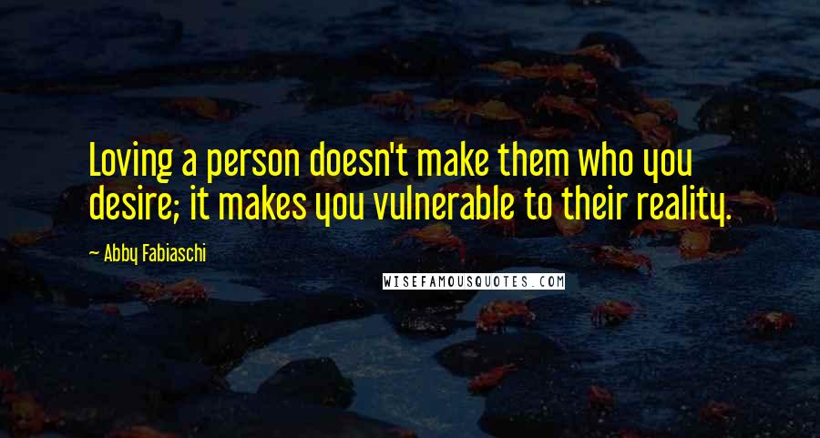 Abby Fabiaschi Quotes: Loving a person doesn't make them who you desire; it makes you vulnerable to their reality.