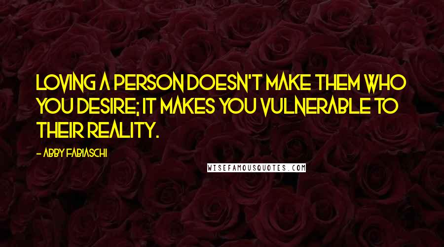 Abby Fabiaschi Quotes: Loving a person doesn't make them who you desire; it makes you vulnerable to their reality.