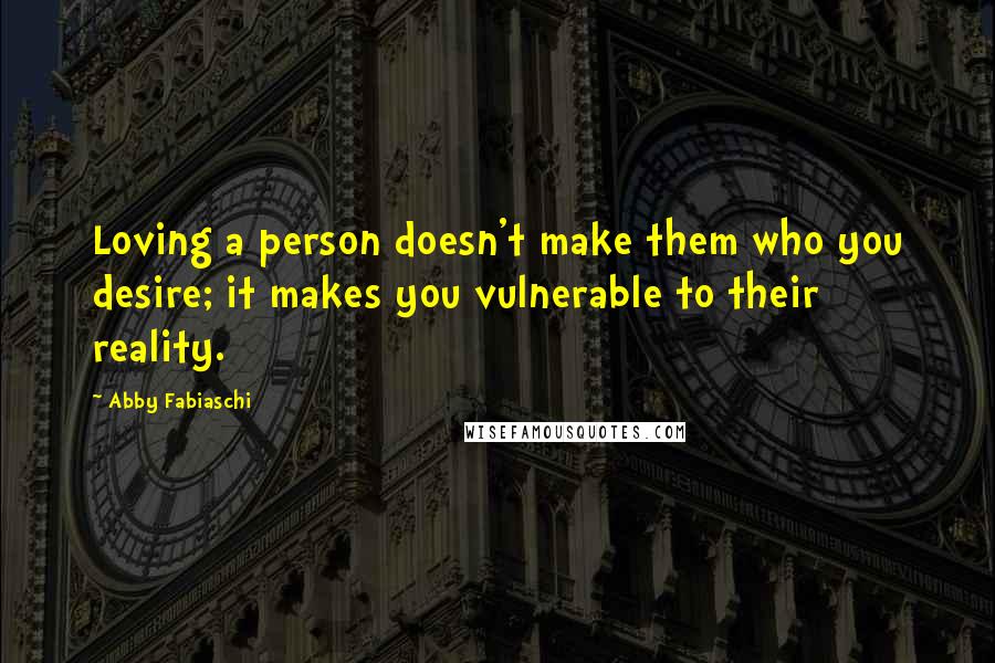 Abby Fabiaschi Quotes: Loving a person doesn't make them who you desire; it makes you vulnerable to their reality.