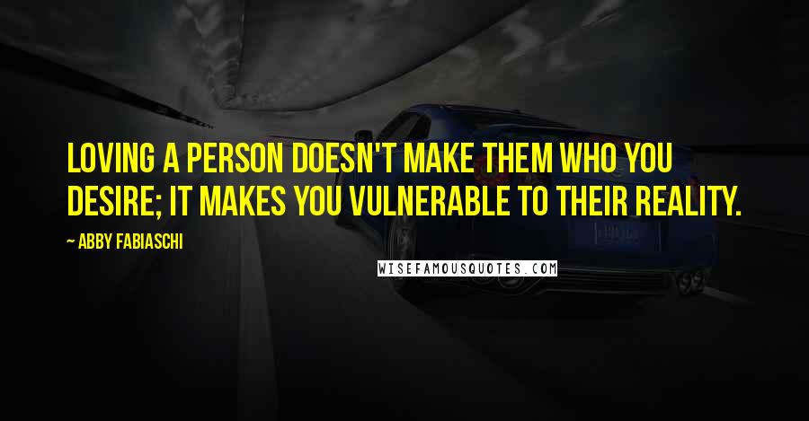 Abby Fabiaschi Quotes: Loving a person doesn't make them who you desire; it makes you vulnerable to their reality.