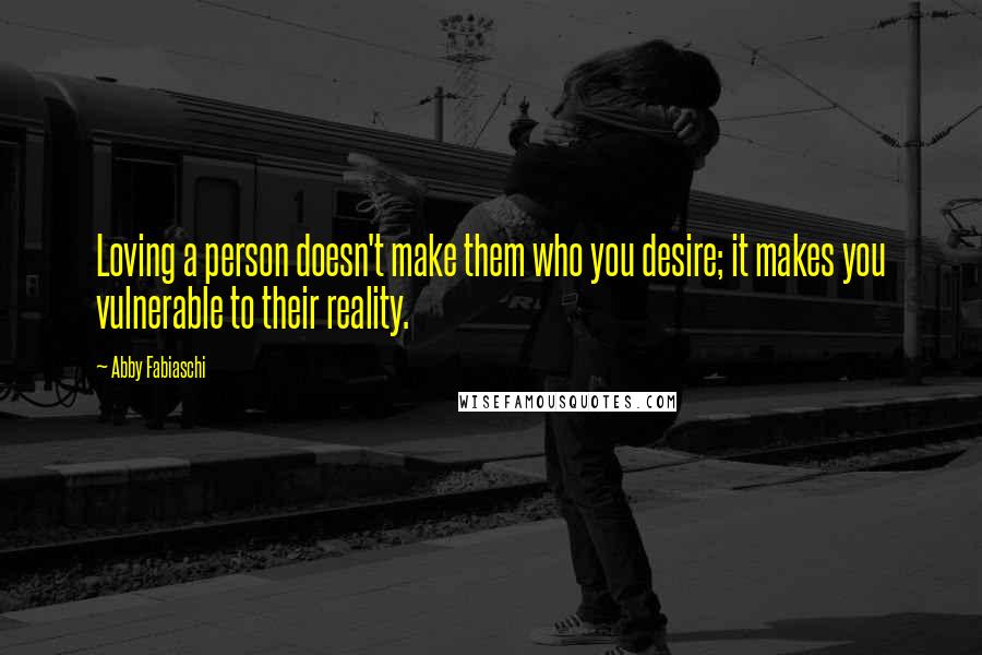 Abby Fabiaschi Quotes: Loving a person doesn't make them who you desire; it makes you vulnerable to their reality.