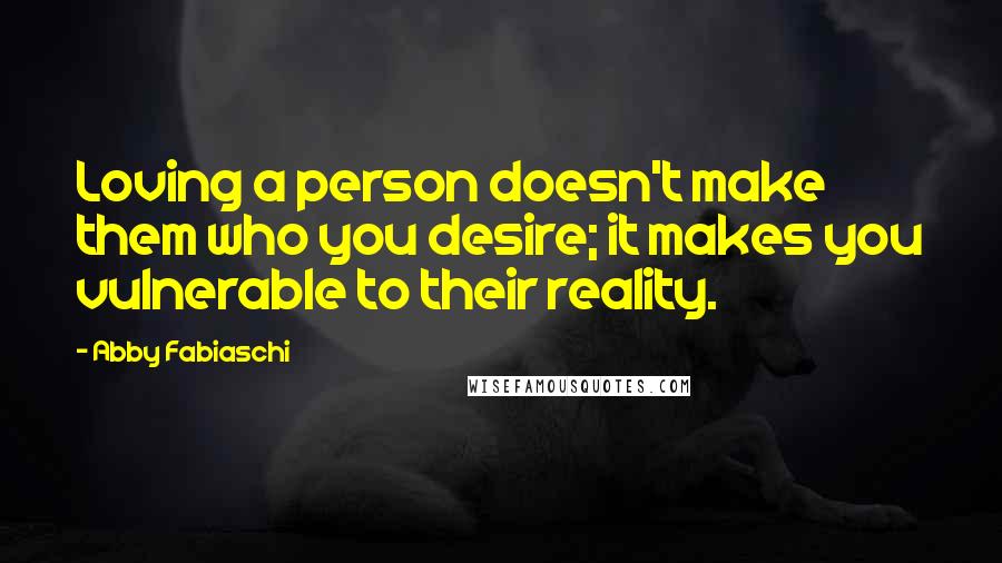 Abby Fabiaschi Quotes: Loving a person doesn't make them who you desire; it makes you vulnerable to their reality.